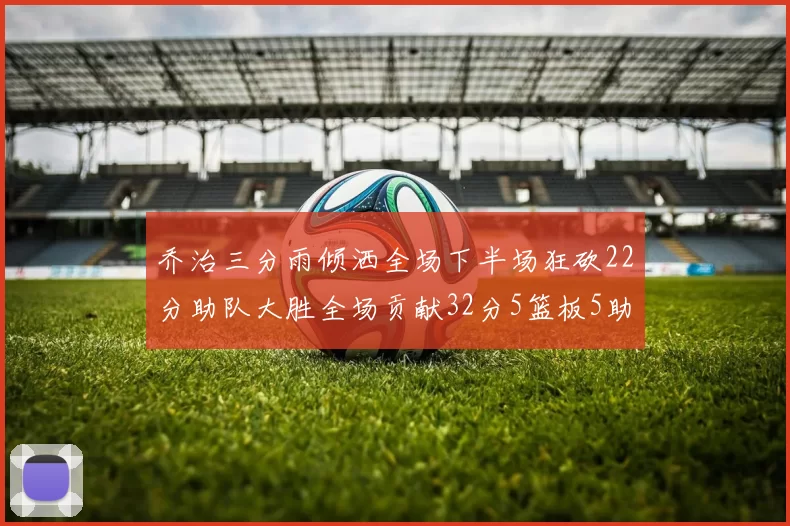 乔治三分雨倾洒全场下半场狂砍22分助队大胜全场贡献32分5篮板5助攻