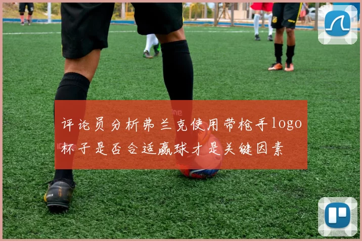 评论员分析弗兰克使用带枪手logo杯子是否合适赢球才是关键因素