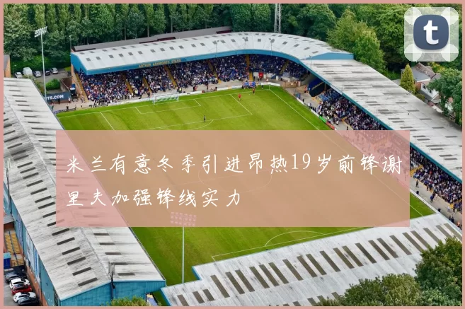 米兰有意冬季引进昂热19岁前锋谢里夫加强锋线实力