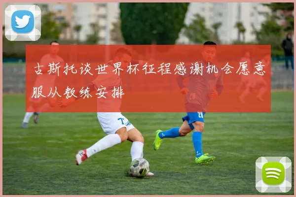古斯托谈世界杯征程感谢机会愿意服从教练安排