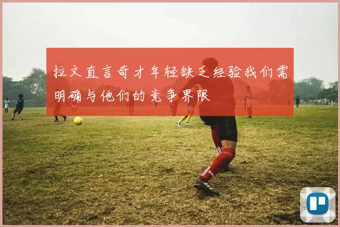 拉文直言奇才年轻缺乏经验我们需明确与他们的竞争界限